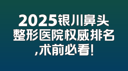 2025银川鼻头整形医院权威排名，术前必看！