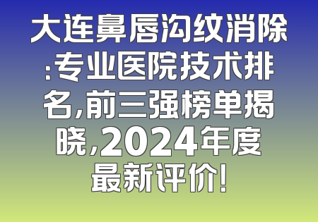 大连鼻唇沟纹消除：专业医院技术排名，前三强榜单揭晓，2024年度最新评价！