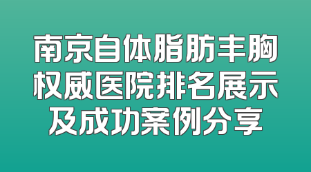 南京自体脂肪丰胸权威医院排名展示及成功案例分享