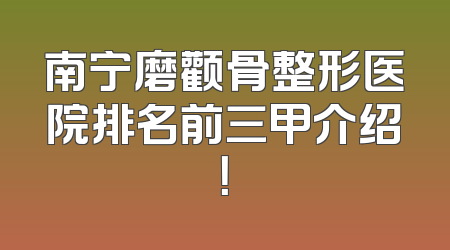 南宁磨颧骨整形医院排名前三甲介绍！