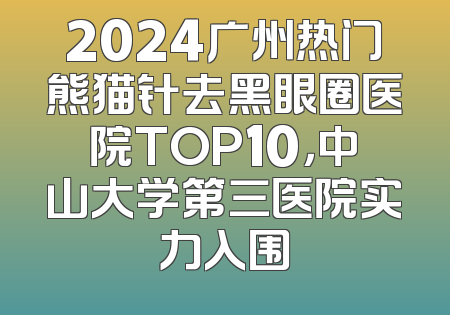 2024广州热门熊猫针去黑眼圈医院TOP10，中山大学第三医院实力入围