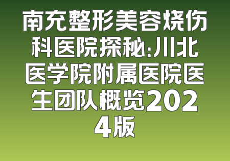 南充整形美容烧伤科医院探秘：川北医学院附属医院医生团队概览2024版