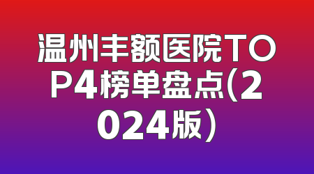 温州丰额医院TOP4榜单盘点（2024版）