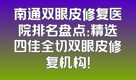 南通双眼皮修复医院排名盘点：精选四佳全切双眼皮修复机构！