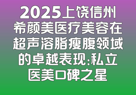 2025上饶信州希颜美医疗美容在超声溶脂瘦腹领域的卓越表现：私立医美口碑之星