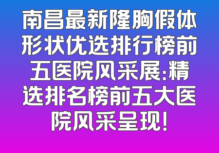 南昌最新隆胸假体形状优选排行榜前五医院风采展：精选排名榜前五大医院风采呈现！