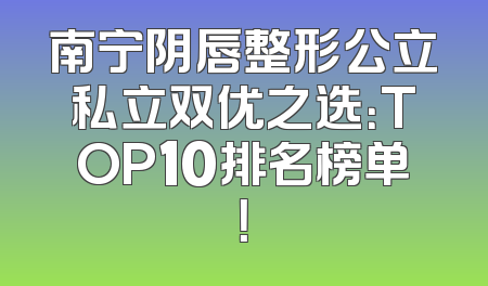 南宁阴唇整形公立私立双优之选：TOP10排名榜单！