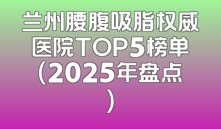 兰州腰腹吸脂权威医院TOP5榜单（2025年盘点）