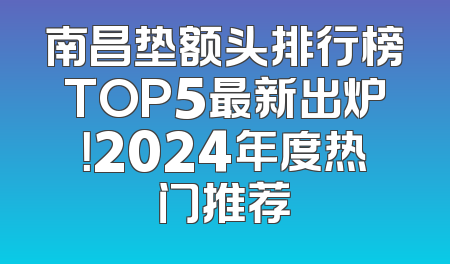 南昌垫额头排行榜TOP5最新出炉！2024年度热门推荐