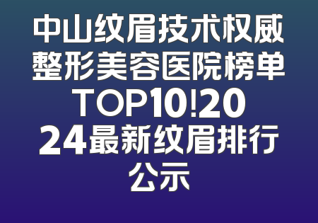 中山纹眉技术权威整形美容医院榜单TOP10！2024最新纹眉排行公示