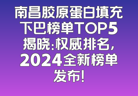 南昌胶原蛋白填充下巴榜单TOP5揭晓：权威排名，2024全新榜单发布！