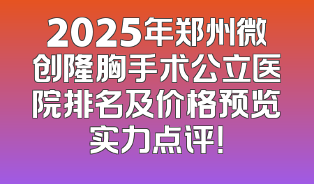 2025年郑州微创隆胸手术公立医院排名及价格预览实力点评！