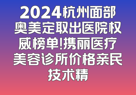 2024杭州面部奥美定取出医院权威榜单！携丽医疗美容诊所价格亲民技术精