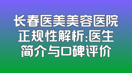 长春医美美容医院正规性解析：医生简介与口碑评价