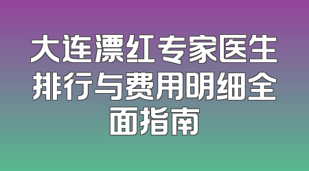 大连漂红专家医生排行与费用明细全面指南