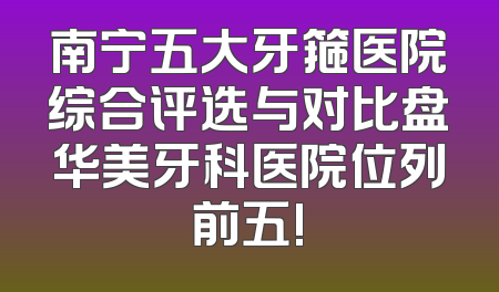 南宁五大牙箍医院综合评选与对比盘华美牙科医院位列前五!