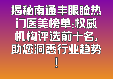 揭秘南通丰眼睑热门医美榜单：权威机构评选前十名，助您洞悉行业趋势！