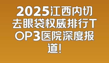 2025江西内切去眼袋权威排行TOP3医院深度报道！