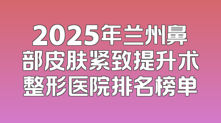2025年兰州鼻部皮肤紧致提升术整形医院排名榜单