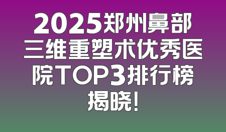 2025郑州鼻部三维重塑术优秀医院TOP3排行榜揭晓！