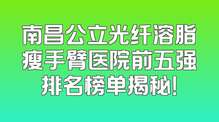 南昌公立光纤溶脂瘦手臂医院前五强排名榜单揭秘！