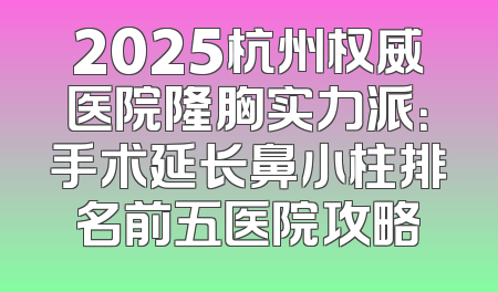 2025杭州权威医院隆胸实力派：手术延长鼻小柱排名前五医院攻略