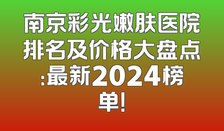 南京彩光嫩肤医院排名及价格大盘点：最新2024榜单！
