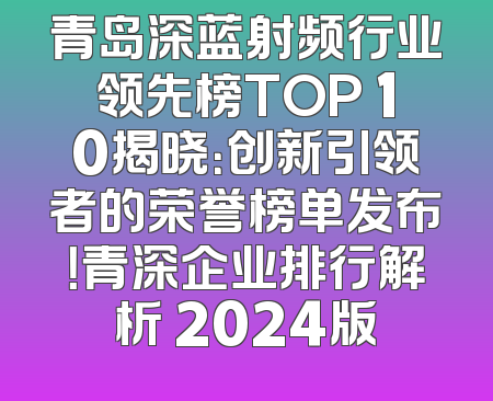 青岛深蓝射频行业领先榜TOP 10揭晓：创新引领者的荣誉榜单发布！青深企业排行解析 2024版