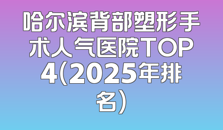 哈尔滨背部塑形手术人气医院TOP4（2025年排名）