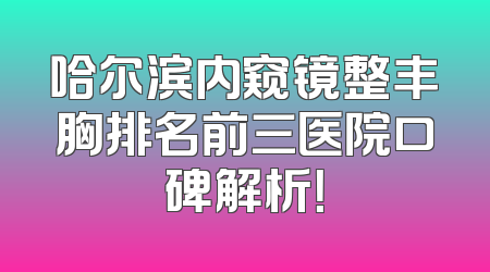 哈尔滨内窥镜整丰胸排名前三医院口碑解析！