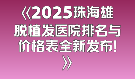 《2025珠海雄脱植发医院排名与价格表全新发布！》