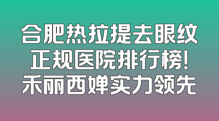 合肥热拉提去眼纹正规医院排行榜！禾丽西婵实力领先