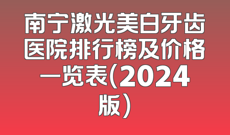 南宁激光美白牙齿医院排行榜及价格一览表（2024版）