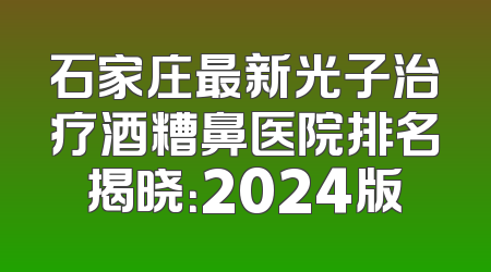石家庄最新光子治疗酒糟鼻医院排名揭晓：2024版