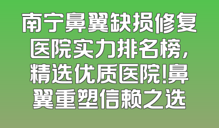 南宁鼻翼缺损修复医院实力排名榜，精选优质医院！鼻翼重塑信赖之选