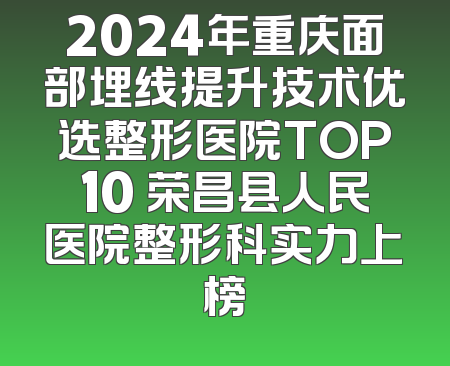 2024年重庆面部埋线提升技术优选整形医院TOP10 荣昌县人民医院整形科实力上榜