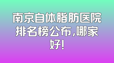 南京自体脂肪医院排名榜公布，哪家好!