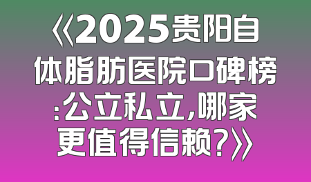 《2025贵阳自体脂肪医院口碑榜：公立私立，哪家更值得信赖？》