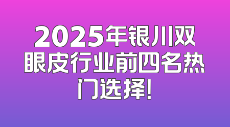 2025年银川双眼皮行业前四名热门选择！