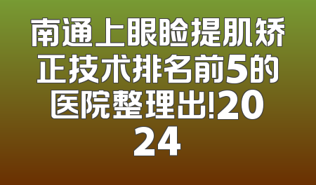 南通上眼睑提肌矫正技术排名前5的医院整理出!2024