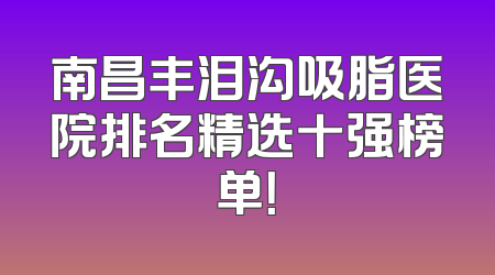 南昌丰泪沟吸脂医院排名精选十强榜单！