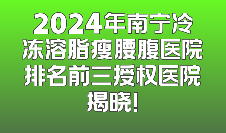 2024年南宁冷冻溶脂瘦腰腹医院排名前三授权医院揭晓!