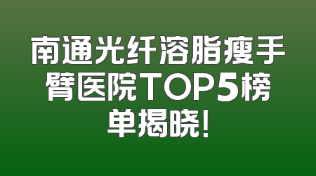 南通光纤溶脂瘦手臂医院TOP5榜单揭晓！
