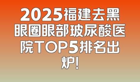 2025福建去黑眼圈眼部玻尿酸医院TOP5排名出炉！