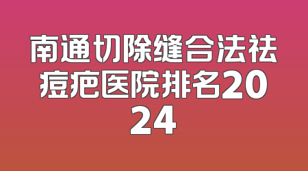 南通切除缝合法祛痘疤医院排名2024