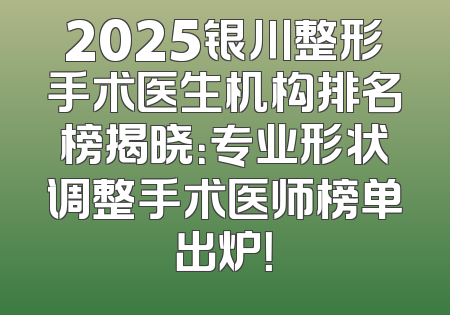2025银川整形手术医生机构排名榜揭晓：专业形状调整手术医师榜单出炉！