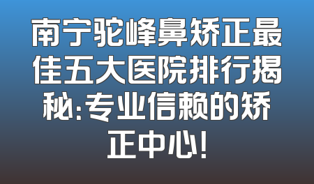 南宁驼峰鼻矫正最佳五大医院排行揭秘：专业信赖的矫正中心！