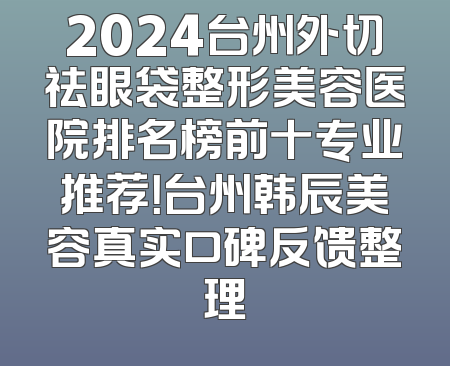 2024台州外切祛眼袋整形美容医院排名榜前十专业推荐！台州韩辰美容真实口碑反馈整理