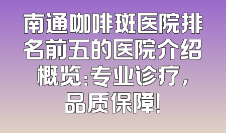 南通咖啡斑医院排名前五的医院介绍概览：专业诊疗，品质保障！