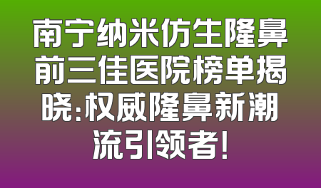 南宁纳米仿生隆鼻前三佳医院榜单揭晓：权威隆鼻新潮流引领者！